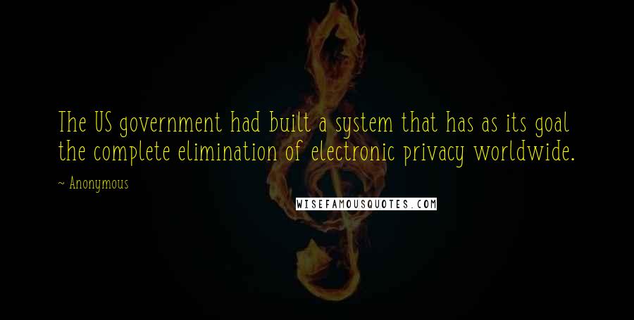 Anonymous Quotes: The US government had built a system that has as its goal the complete elimination of electronic privacy worldwide.