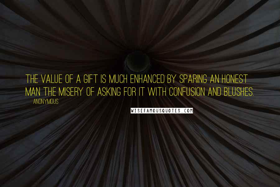 Anonymous Quotes: The value of a gift is much enhanced by sparing an honest man the misery of asking for it with confusion and blushes.