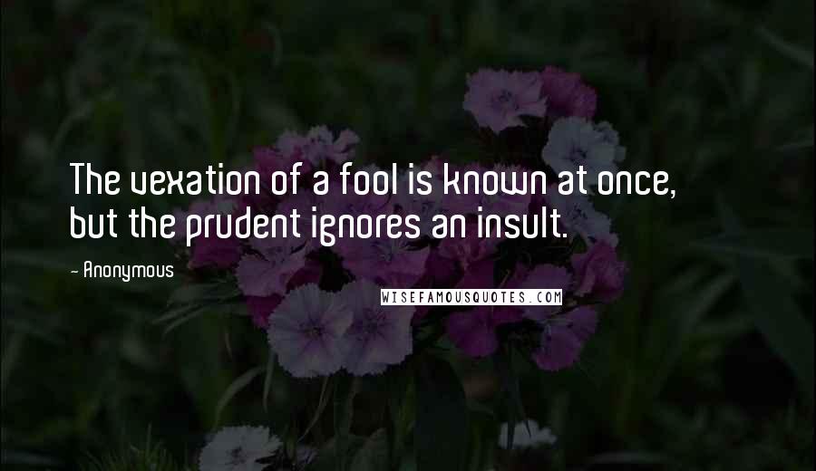 Anonymous Quotes: The vexation of a fool is known at once, but the prudent ignores an insult.
