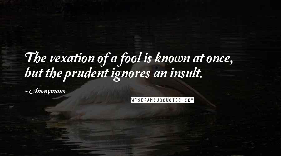 Anonymous Quotes: The vexation of a fool is known at once,         but the prudent ignores an insult.