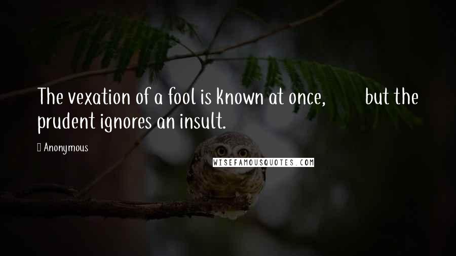 Anonymous Quotes: The vexation of a fool is known at once,         but the prudent ignores an insult.