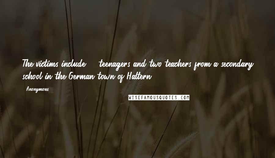 Anonymous Quotes: The victims include 16 teenagers and two teachers from a secondary school in the German town of Haltern.