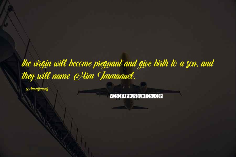 Anonymous Quotes: the virgin will become pregnant and give birth to a son, and they will name Him Immanuel,