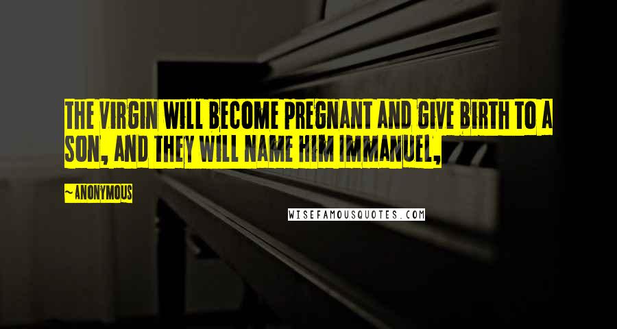 Anonymous Quotes: the virgin will become pregnant and give birth to a son, and they will name Him Immanuel,