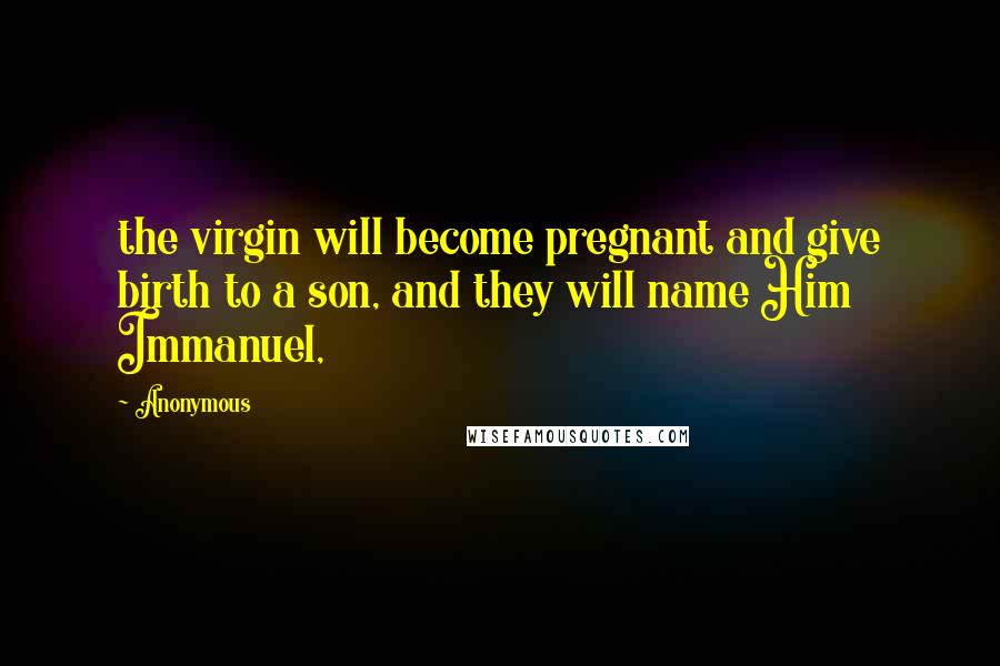 Anonymous Quotes: the virgin will become pregnant and give birth to a son, and they will name Him Immanuel,