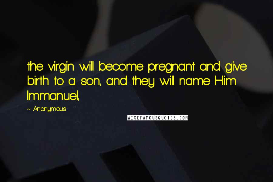 Anonymous Quotes: the virgin will become pregnant and give birth to a son, and they will name Him Immanuel,