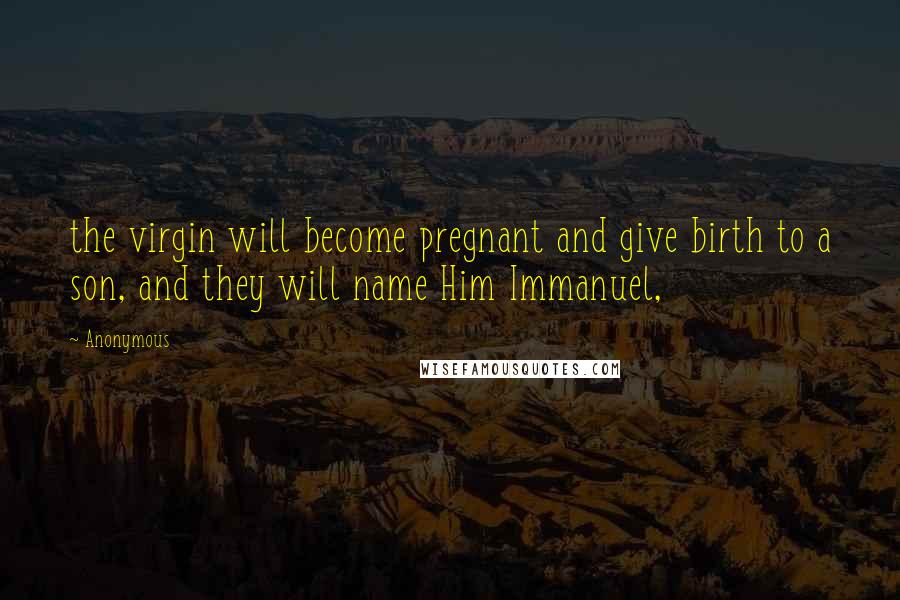 Anonymous Quotes: the virgin will become pregnant and give birth to a son, and they will name Him Immanuel,