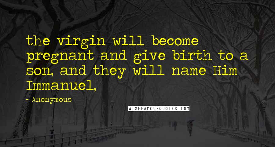 Anonymous Quotes: the virgin will become pregnant and give birth to a son, and they will name Him Immanuel,