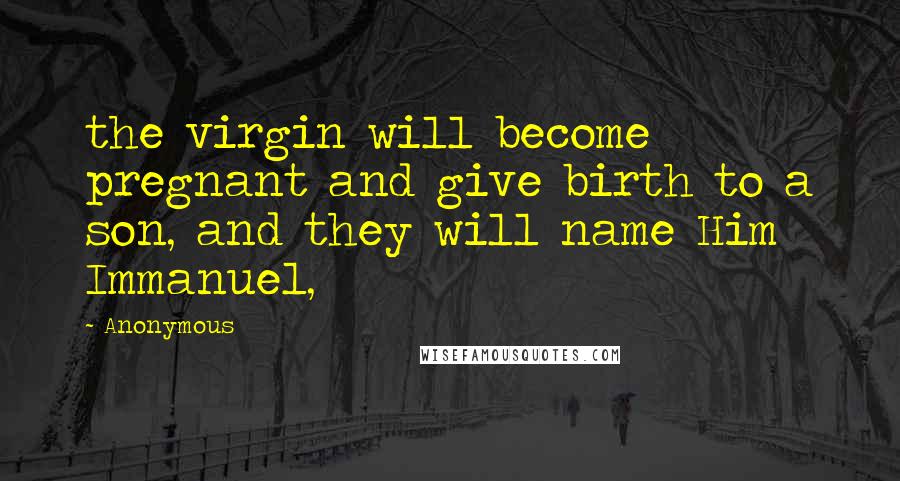 Anonymous Quotes: the virgin will become pregnant and give birth to a son, and they will name Him Immanuel,