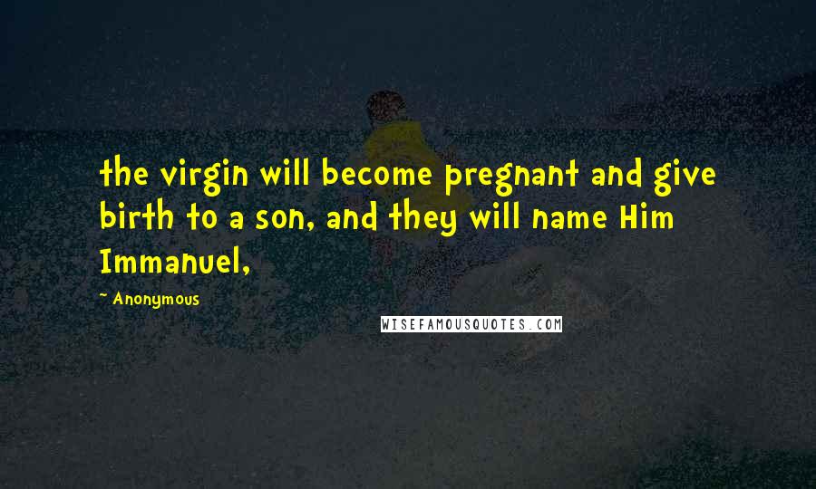 Anonymous Quotes: the virgin will become pregnant and give birth to a son, and they will name Him Immanuel,