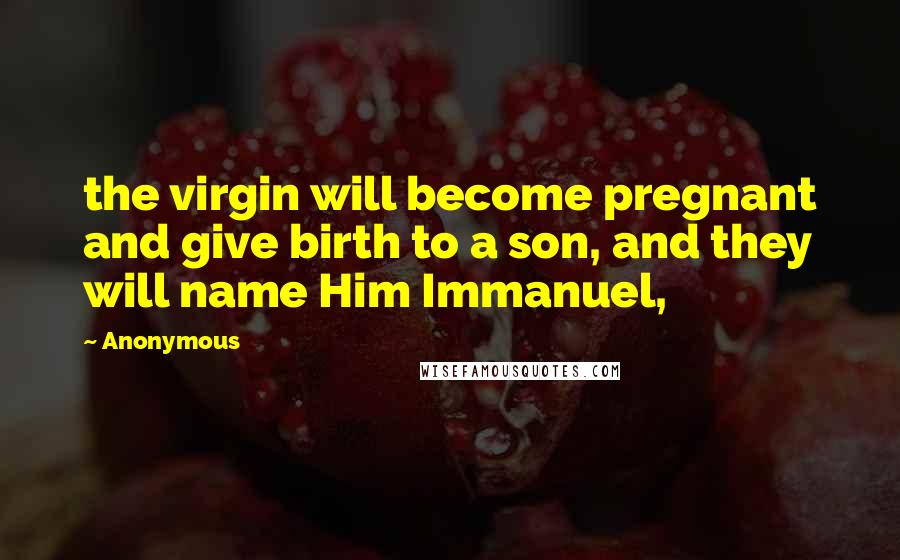 Anonymous Quotes: the virgin will become pregnant and give birth to a son, and they will name Him Immanuel,