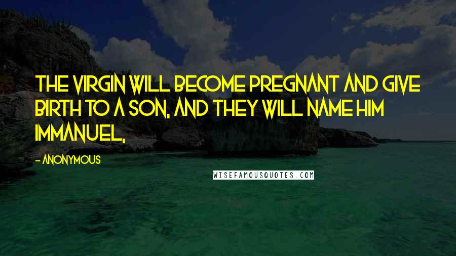 Anonymous Quotes: the virgin will become pregnant and give birth to a son, and they will name Him Immanuel,