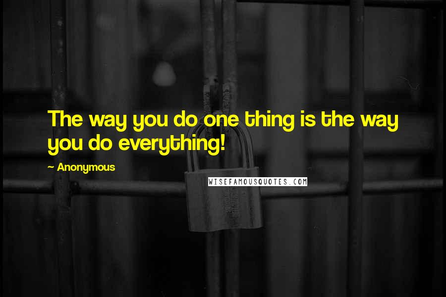 Anonymous Quotes: The way you do one thing is the way you do everything!