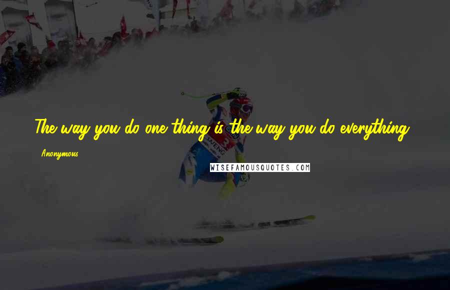 Anonymous Quotes: The way you do one thing is the way you do everything!