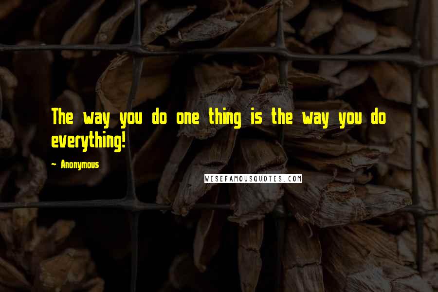 Anonymous Quotes: The way you do one thing is the way you do everything!