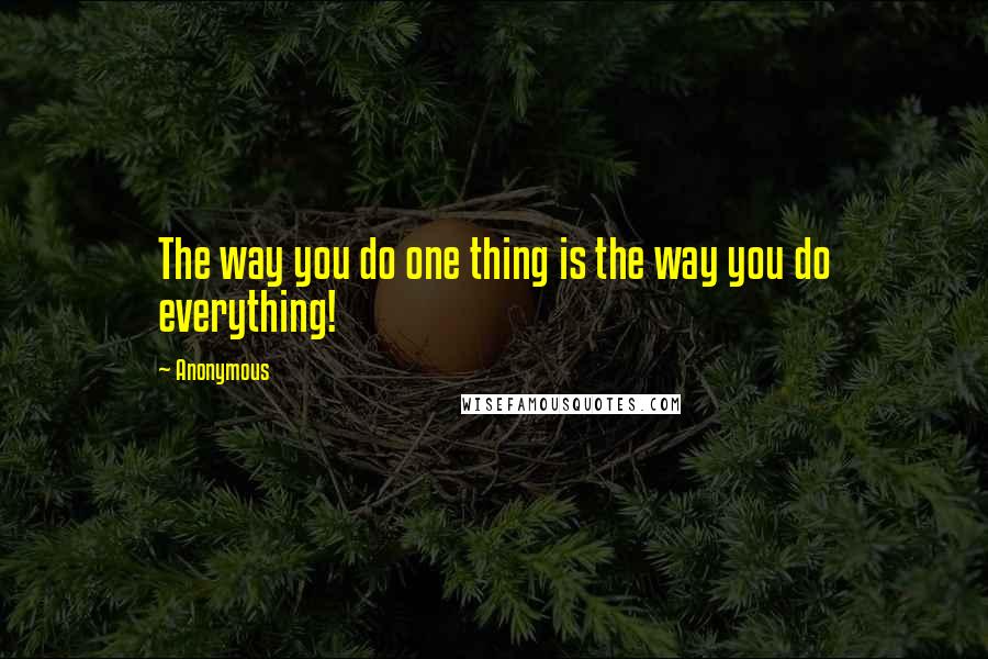 Anonymous Quotes: The way you do one thing is the way you do everything!