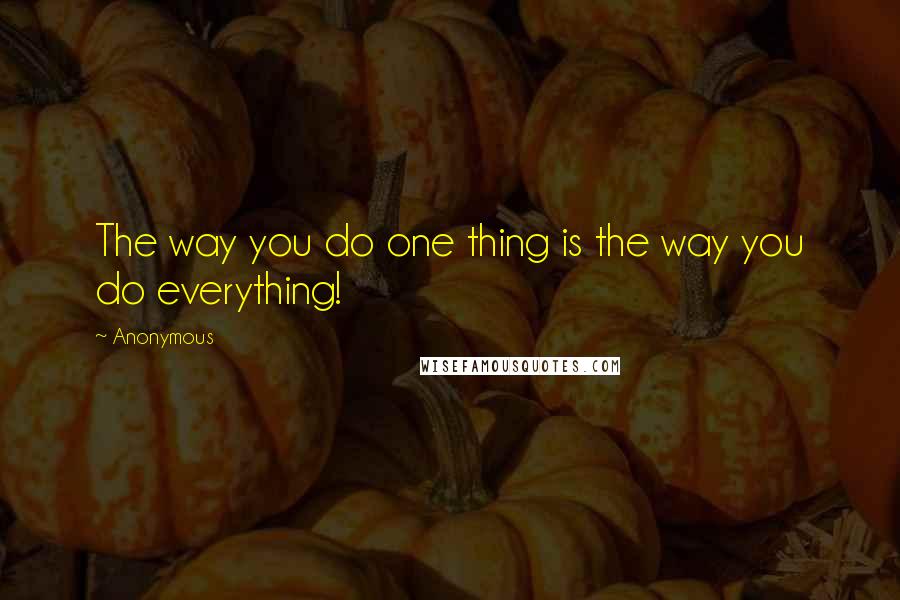 Anonymous Quotes: The way you do one thing is the way you do everything!