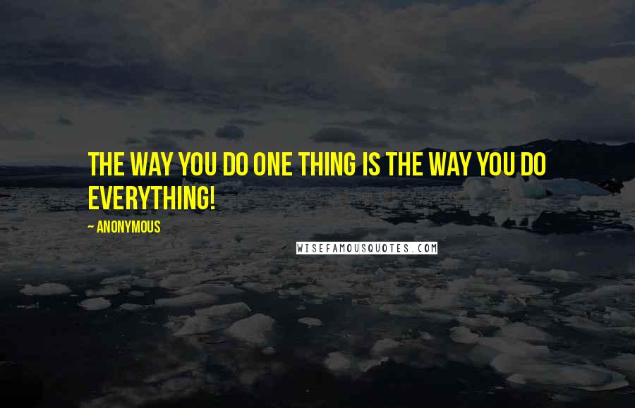 Anonymous Quotes: The way you do one thing is the way you do everything!