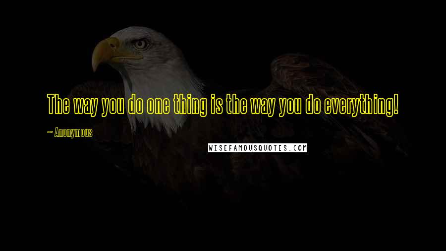 Anonymous Quotes: The way you do one thing is the way you do everything!