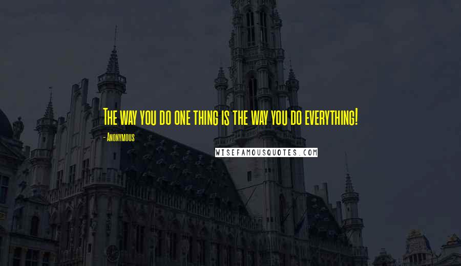 Anonymous Quotes: The way you do one thing is the way you do everything!