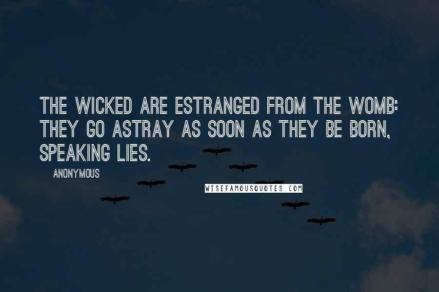Anonymous Quotes: The wicked are estranged from the womb: they go astray as soon as they be born, speaking lies.