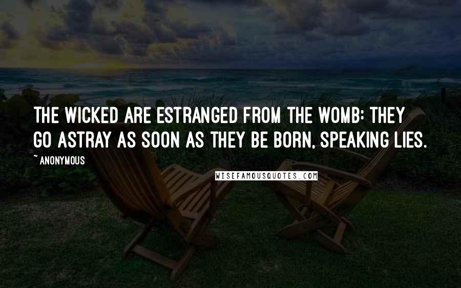 Anonymous Quotes: The wicked are estranged from the womb: they go astray as soon as they be born, speaking lies.