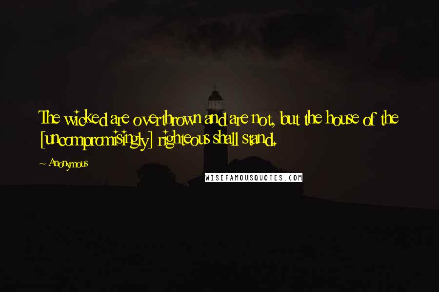 Anonymous Quotes: The wicked are overthrown and are not, but the house of the [uncompromisingly] righteous shall stand.
