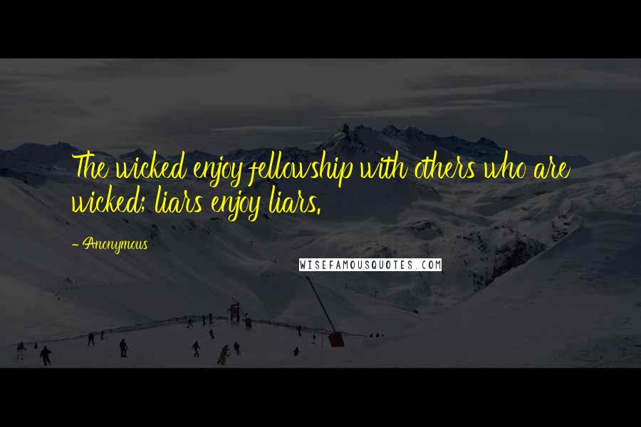 Anonymous Quotes: The wicked enjoy fellowship with others who are wicked; liars enjoy liars.