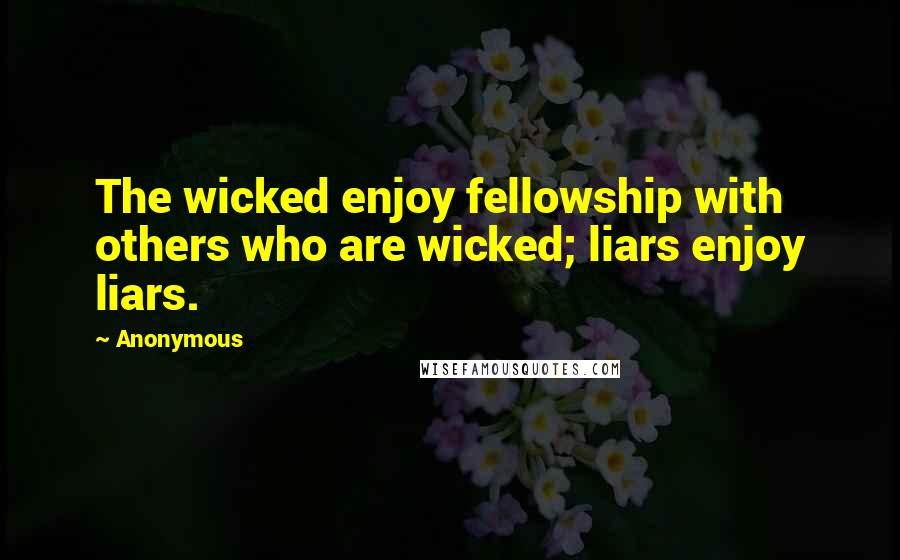 Anonymous Quotes: The wicked enjoy fellowship with others who are wicked; liars enjoy liars.