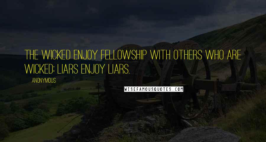 Anonymous Quotes: The wicked enjoy fellowship with others who are wicked; liars enjoy liars.