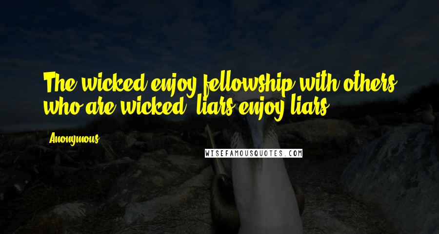 Anonymous Quotes: The wicked enjoy fellowship with others who are wicked; liars enjoy liars.