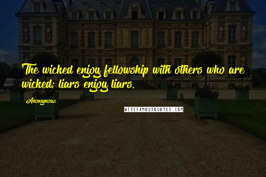 Anonymous Quotes: The wicked enjoy fellowship with others who are wicked; liars enjoy liars.