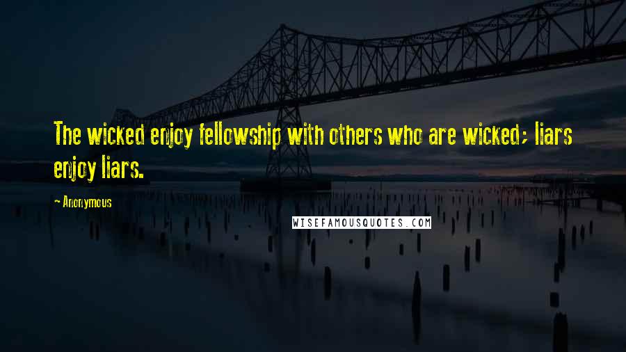 Anonymous Quotes: The wicked enjoy fellowship with others who are wicked; liars enjoy liars.