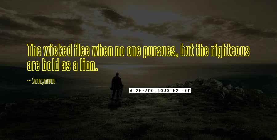 Anonymous Quotes: The wicked flee when no one pursues, but the righteous are bold as a lion.