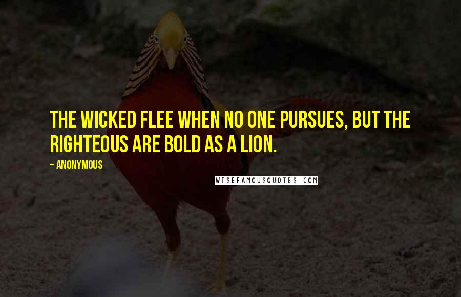 Anonymous Quotes: The wicked flee when no one pursues, but the righteous are bold as a lion.