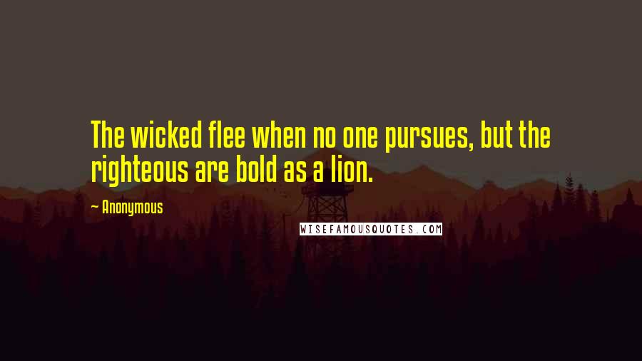 Anonymous Quotes: The wicked flee when no one pursues, but the righteous are bold as a lion.