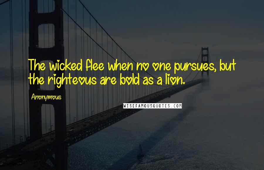 Anonymous Quotes: The wicked flee when no one pursues, but the righteous are bold as a lion.