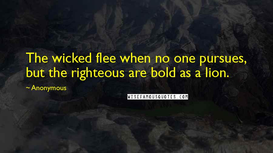 Anonymous Quotes: The wicked flee when no one pursues, but the righteous are bold as a lion.