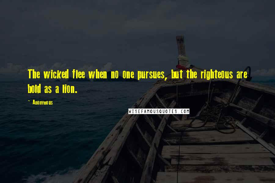 Anonymous Quotes: The wicked flee when no one pursues, but the righteous are bold as a lion.