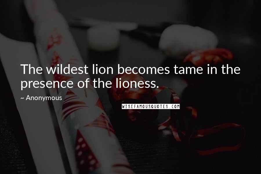 Anonymous Quotes: The wildest lion becomes tame in the presence of the lioness.