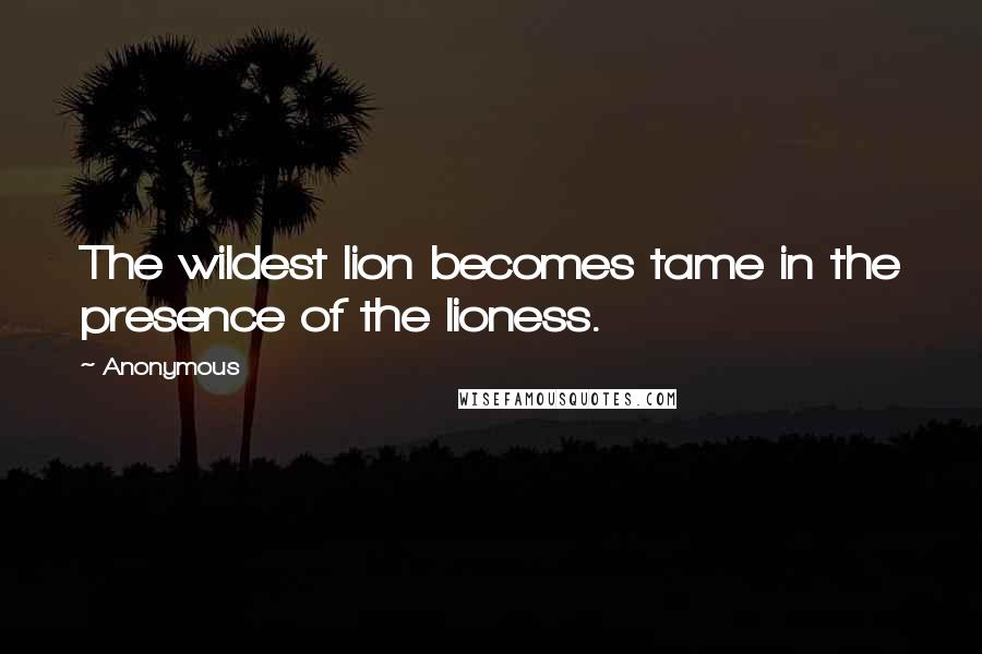 Anonymous Quotes: The wildest lion becomes tame in the presence of the lioness.