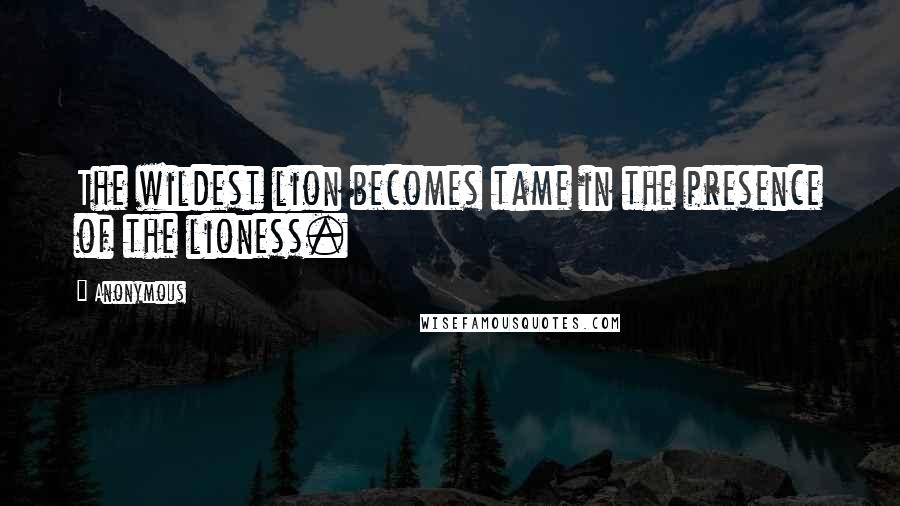 Anonymous Quotes: The wildest lion becomes tame in the presence of the lioness.