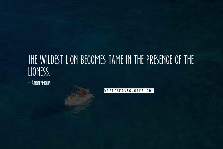 Anonymous Quotes: The wildest lion becomes tame in the presence of the lioness.