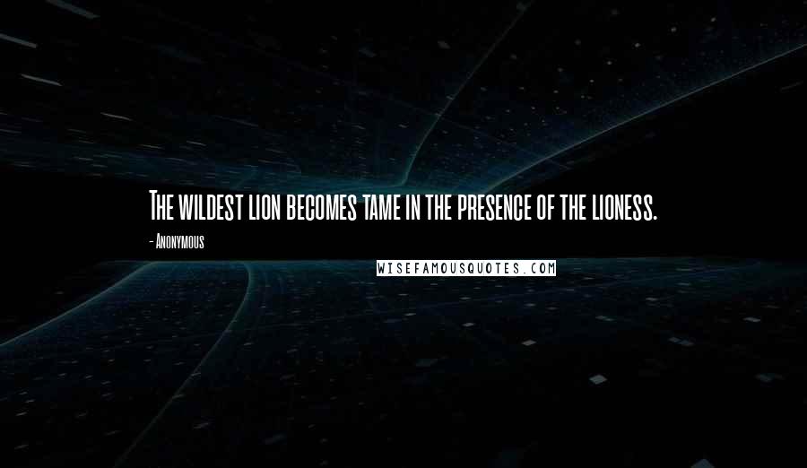 Anonymous Quotes: The wildest lion becomes tame in the presence of the lioness.