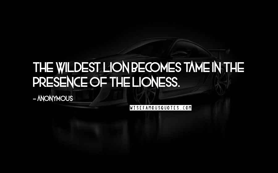 Anonymous Quotes: The wildest lion becomes tame in the presence of the lioness.