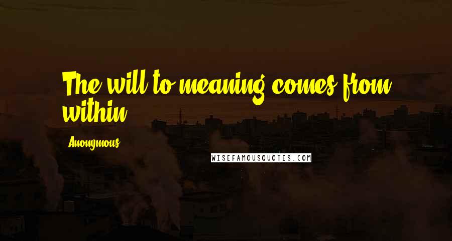 Anonymous Quotes: The will to meaning comes from within.