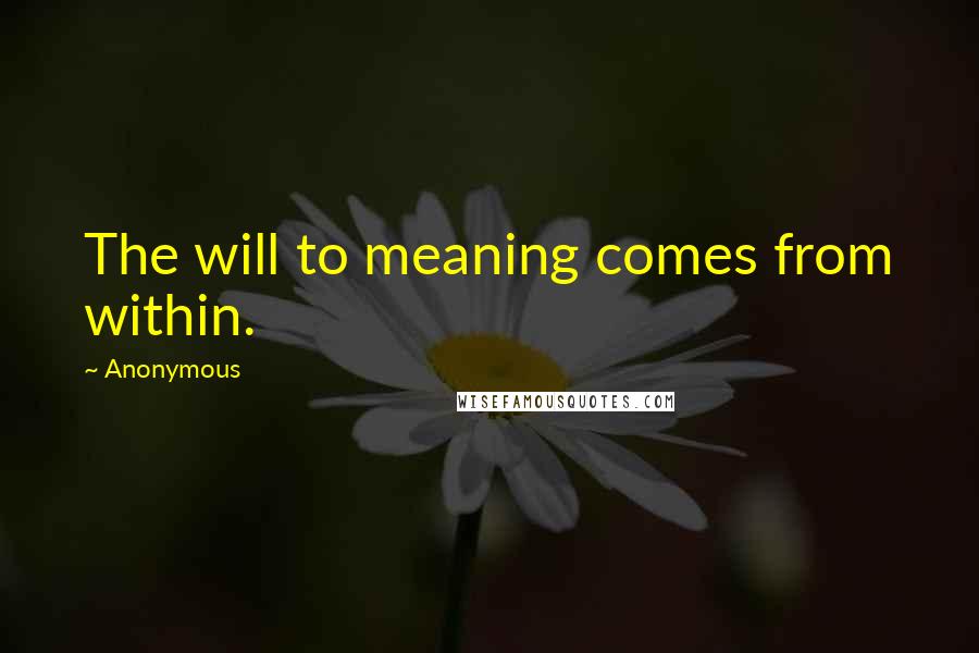 Anonymous Quotes: The will to meaning comes from within.