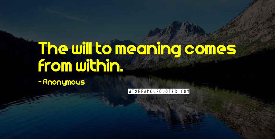 Anonymous Quotes: The will to meaning comes from within.