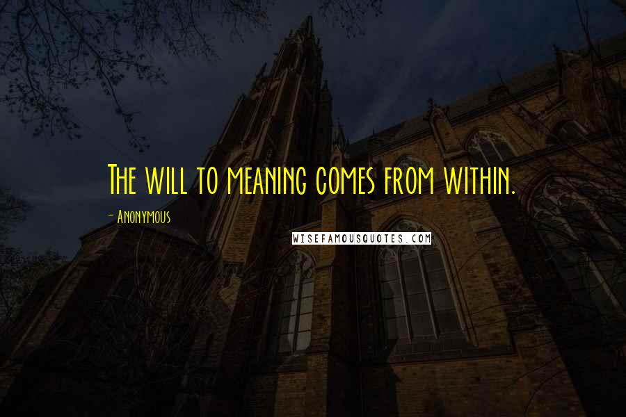 Anonymous Quotes: The will to meaning comes from within.