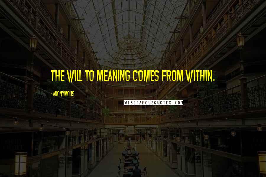 Anonymous Quotes: The will to meaning comes from within.